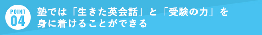 POINT04 塾では「使える英語力」と「受験の力」を身に着けることができる